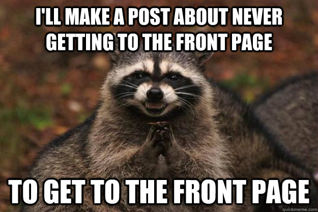 I'll make a post about never getting to the front page To get to the front page  Evil Plotting Raccoon