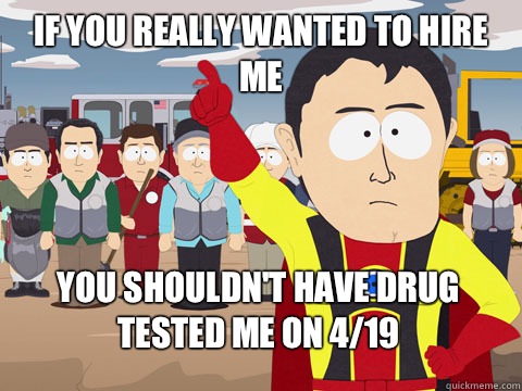 If you really wanted to hire me you shouldn't have drug tested me on 4/19  Captain Hindsight