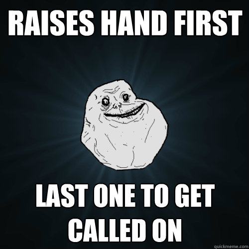 raises hand first last one to get called on  Forever Alone