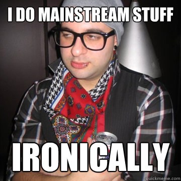 i do mainstream stuff ironically  Oblivious Hipster