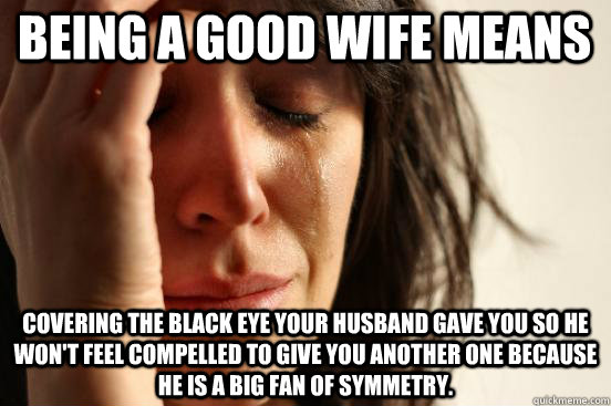 Being a good wife means covering the black eye your husband gave you so he won't feel compelled to give you another one because he is a big fan of symmetry. - Being a good wife means covering the black eye your husband gave you so he won't feel compelled to give you another one because he is a big fan of symmetry.  First World Problems