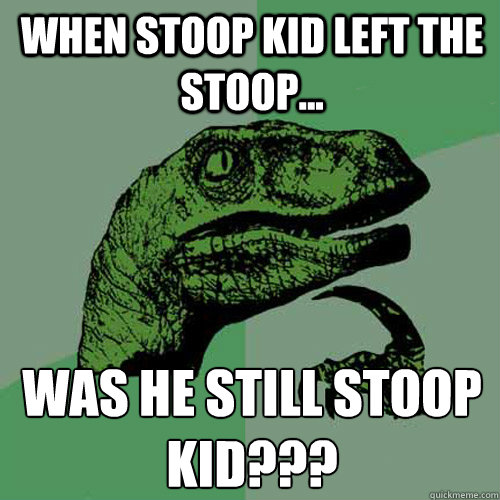 When Stoop Kid left the stoop... was he still Stoop Kid???
 - When Stoop Kid left the stoop... was he still Stoop Kid???
  Philosoraptor