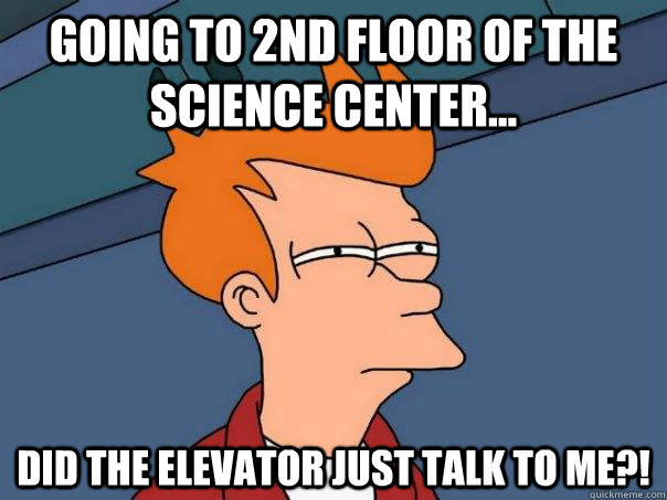 Going to 2nd floor of the science center... Did the elevator just talk to me?!  Futurama Fry