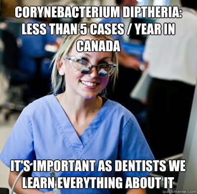 Corynebacterium diptheria: Less than 5 cases / year in canada It's important as dentists we learn everything about it
 - Corynebacterium diptheria: Less than 5 cases / year in canada It's important as dentists we learn everything about it
  overworked dental student