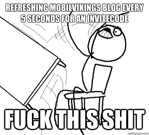 Refreshing mobilvikings blog every 5 seconds for an invitecode FUCK THIS SHIT  Flip A Table