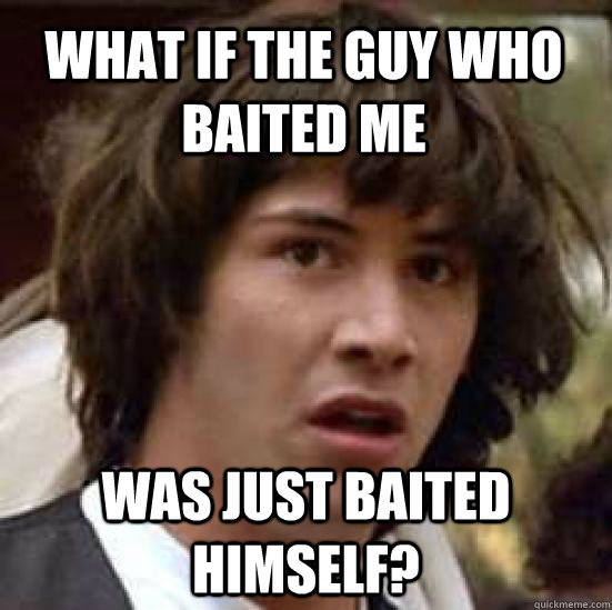 What if the guy who baited me Was just baited himself? - What if the guy who baited me Was just baited himself?  conspiracy keanu