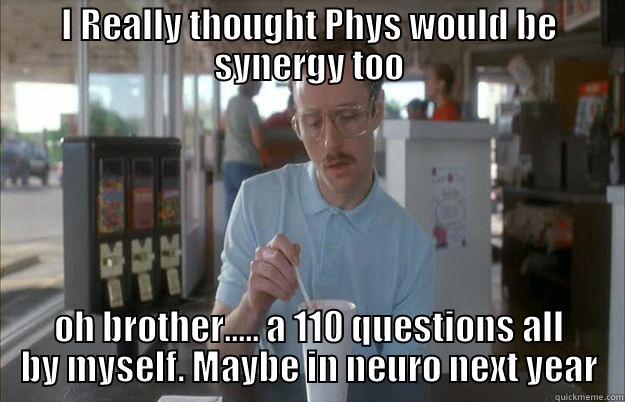 I REALLY THOUGHT PHYS WOULD BE SYNERGY TOO OH BROTHER..... A 110 QUESTIONS ALL BY MYSELF. MAYBE IN NEURO NEXT YEAR Things are getting pretty serious