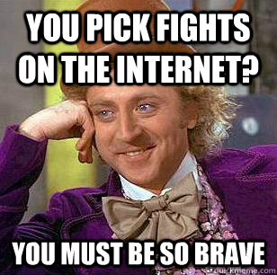You pick fights on the internet? You must be so brave - You pick fights on the internet? You must be so brave  Condescending Wonka