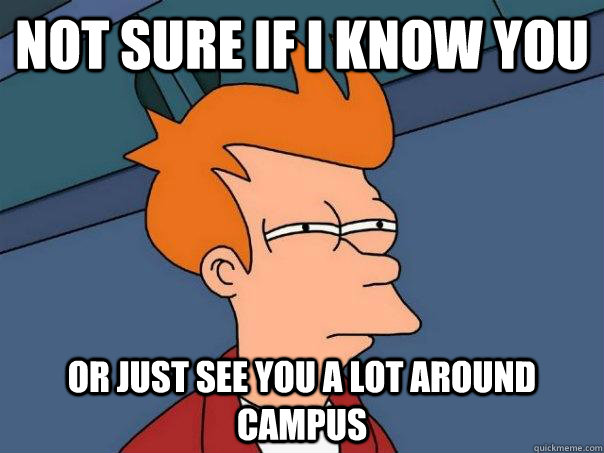 Not sure if I know you or just see you a lot around campus  Futurama Fry