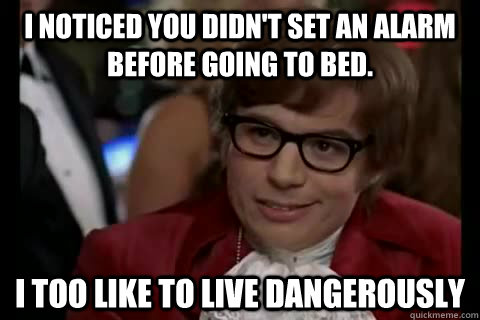 I noticed you didn't set an alarm before going to bed. i too like to live dangerously  Dangerously - Austin Powers