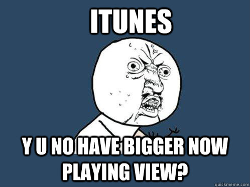 iTunes  y u no have bigger Now Playing view?  Y U No