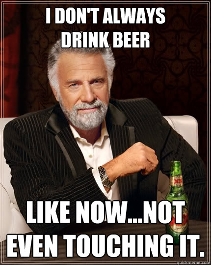 i don't always
drink beer Like now...Not even touching it.  The Most Interesting Man In The World