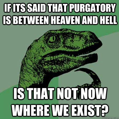 if its said that purgatory is between heaven and hell is that not now where we exist? - if its said that purgatory is between heaven and hell is that not now where we exist?  Philosoraptor