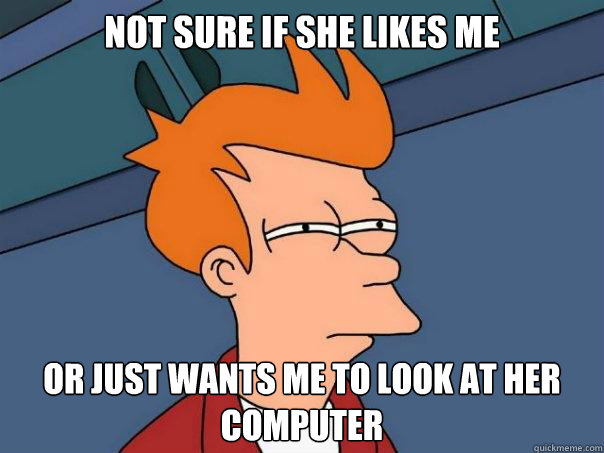 Not sure if she likes me Or just wants me to look at her computer  Futurama Fry