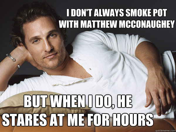 I don't always smoke pot with Matthew McConaughey But when I do, he stares at me for hours  