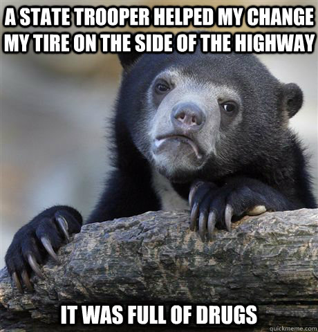 a state trooper helped my change my tire on the side of the highway it was full of drugs  Confession Bear