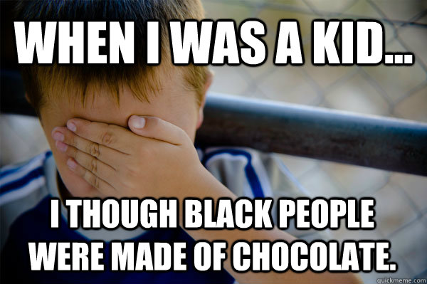 WHEN I WAS A KID... I though black people were made of chocolate.  Confession kid