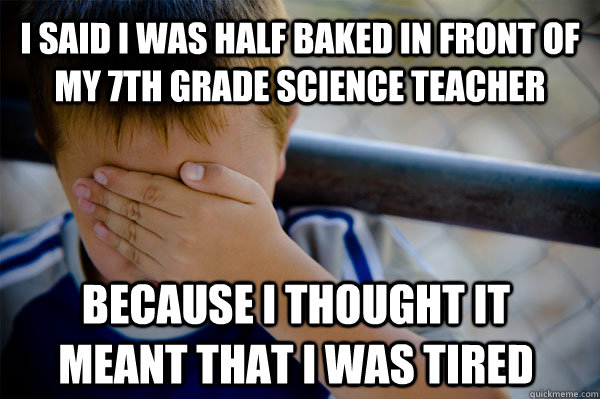 I said I was half baked in front of my 7th grade science teacher because I thought it meant that i was tired  Confession kid