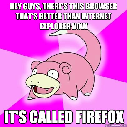 Hey guys, there's this browser that's better than Internet Explorer now It's called Firefox  Slowpoke