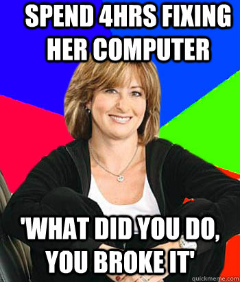 Spend 4hrs fixing her computer 'what did you do, you broke it'  Sheltering Suburban Mom