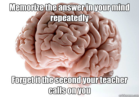 Memorize the answer in your mind repeatedly  Forget it the second your teacher calls on you   Scumbag Brain