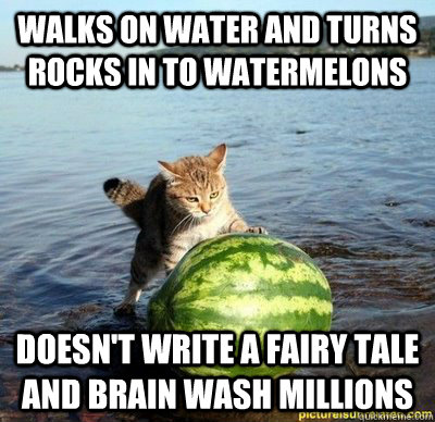 Walks on water and turns rocks in to watermelons doesn't write a fairy tale and brain wash millions - Walks on water and turns rocks in to watermelons doesn't write a fairy tale and brain wash millions  goog guy jesus cat