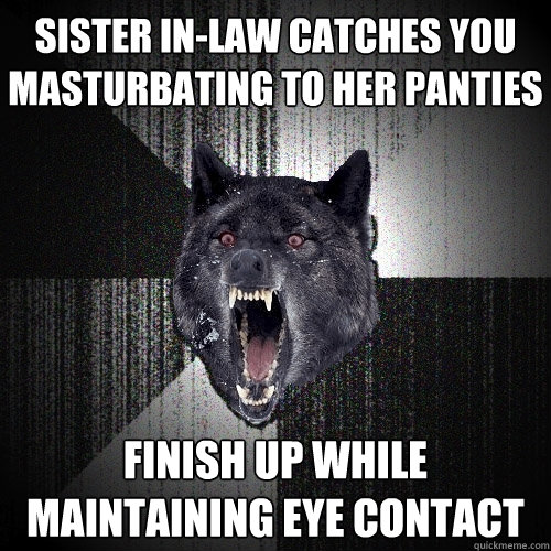 Sister in-law catches you masturbating to her panties Finish up while maintaining eye contact  Insanity Wolf