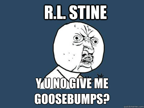 r.l. stine y u no give me goosebumps?  Y U No