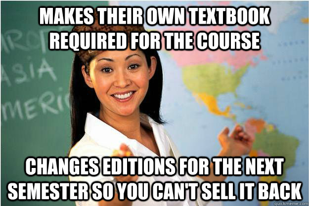 makes their own textbook required for the course changes editions for the next semester so you can't sell it back  Scumbag Teacher