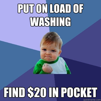 Put on load of washing Find $20 in pocket  Success Kid