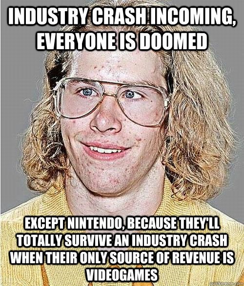 Industry crash incoming, everyone is doomed Except Nintendo, because they'll totally survive an industry crash when their only source of revenue is videogames  NeoGAF Asshole