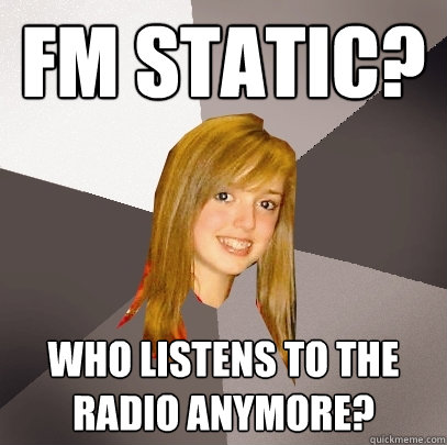 FM static? Who listens to the radio anymore?  Musically Oblivious 8th Grader