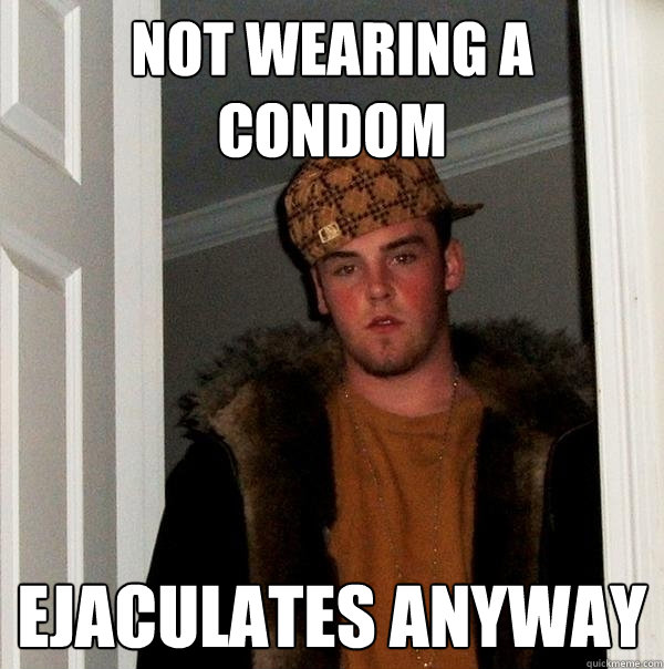 Not wearing a condom  ejaculates anyway  Scumbag Steve