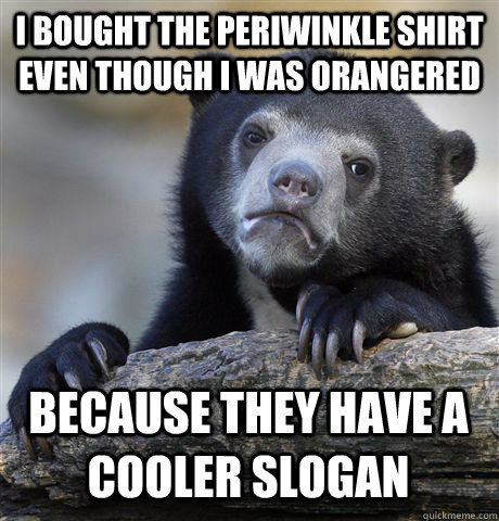 I BOUGHT THE PERIWINKLE SHIRT EVEN THOUGH I WAS ORANGERED BECAUSE THEY HAVE A COOLER SLOGAN  Confession Bear