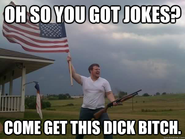 Oh so you got jokes? Come get this dick bitch. - Oh so you got jokes? Come get this dick bitch.  Overly Patriotic American