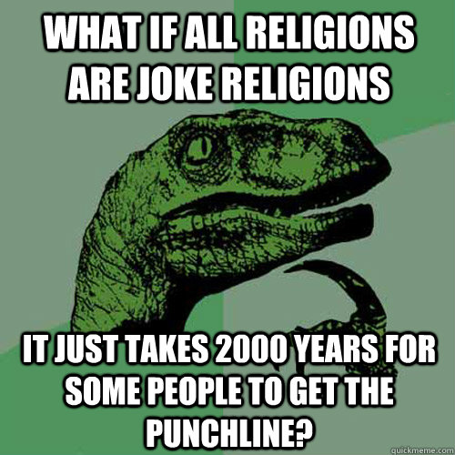 WHAT IF ALL RELIGIONS ARE JOKE RELIGIONS IT JUST TAKES 2000 YEARS FOR SOME PEOPLE TO GET THE PUNCHLINE?  Philosoraptor