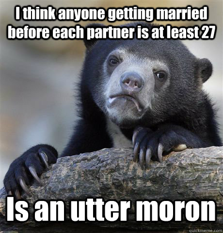 I think anyone getting married before each partner is at least 27 Is an utter moron  Confession Bear