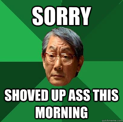 Sorry SHOVED UP ASS THIS MORNING  High Expectations Asian Father