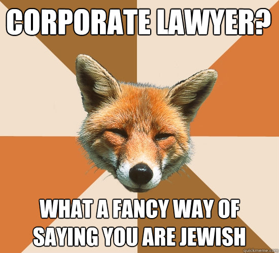 Corporate Lawyer? what a fancy way of saying you are Jewish  Condescending Fox