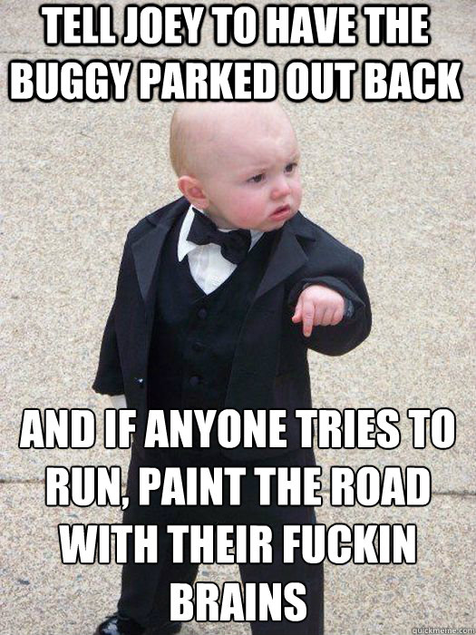 Tell joey to have the buggy parked out back And if anyone tries to run, paint the road with their fuckin brains   Baby Godfather