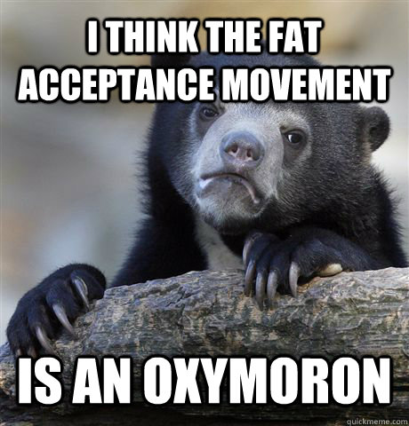 i think the fat acceptance movement is an oxymoron  Confession Bear