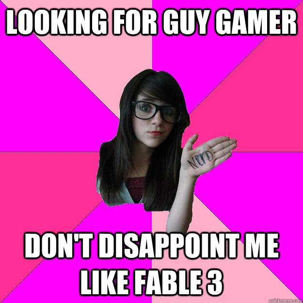 Looking for guy gamer Don't disappoint me like Fable 3  Idiot Nerd Girl