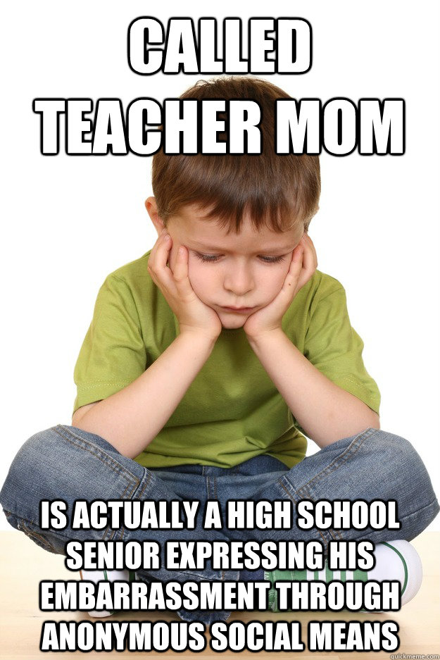 Called teacher mom is actually a high school senior expressing his embarrassment through anonymous social means  First grade problems