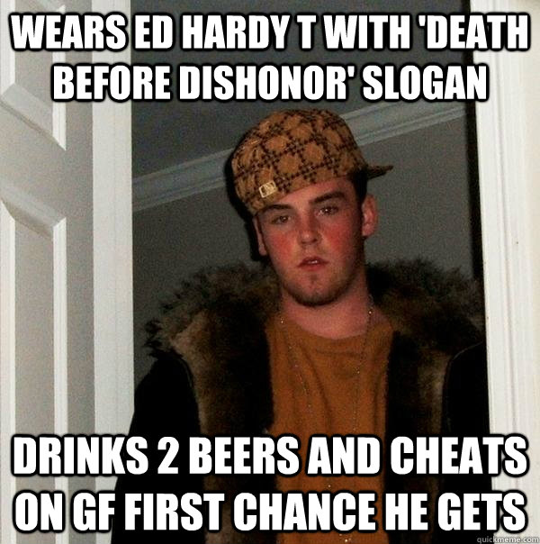 Wears Ed hardy T with 'Death before dishonor' slogan Drinks 2 beers and cheats on gf first chance he gets  Scumbag Steve