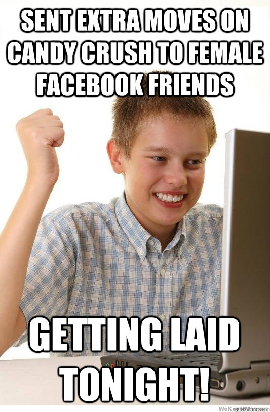 Sent extra moves on candy crush to female facebook friends getting laid tonight!  First Day On Internet Kid