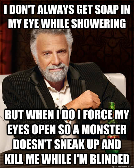 I don't always get soap in my eye while showering but when I do I force my eyes open so a monster doesn't sneak up and kill me while I'm blinded - I don't always get soap in my eye while showering but when I do I force my eyes open so a monster doesn't sneak up and kill me while I'm blinded  The Most Interesting Man In The World