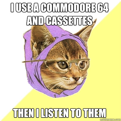 i use a commodore 64 and cassettes then i listen to them  Hipster Kitty