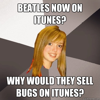 Beatles now on iTunes? Why would they sell bugs on iTunes?  Musically Oblivious 8th Grader