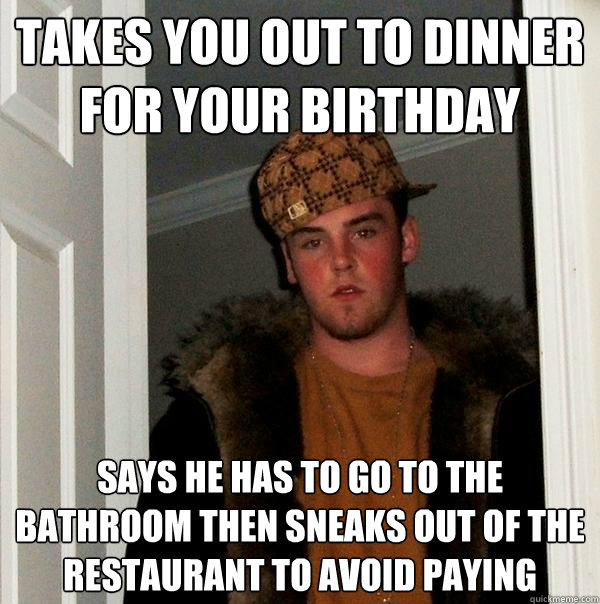 Takes you out to dinner for your birthday Says he has to go to the bathroom then sneaks out of the restaurant to avoid paying   Scumbag Steve