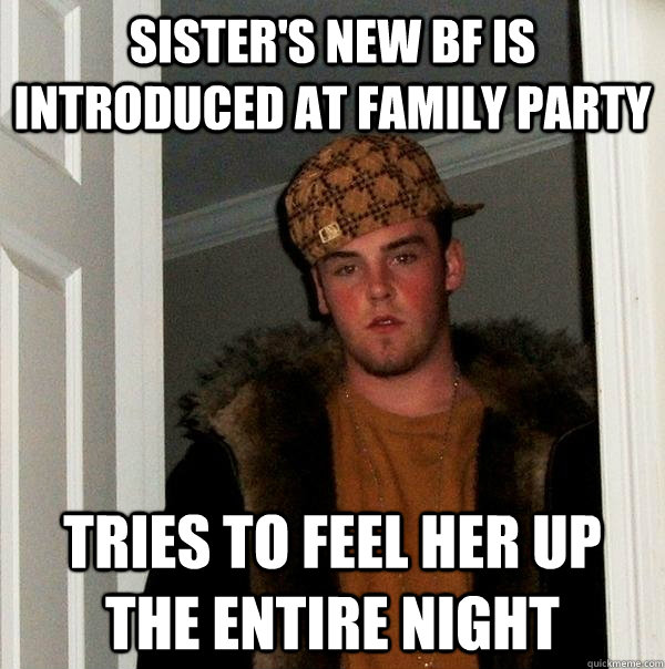 sister's new bf is introduced at family party tries to feel her up the entire night - sister's new bf is introduced at family party tries to feel her up the entire night  Scumbag Steve